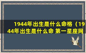 1944年出生是什么命格（1944年出生是什么命 第一星座网）
